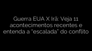 ​Guerra EUA X Irã: Veja 11 acontecimentos recentes e entenda a “escalada” do conflito 
